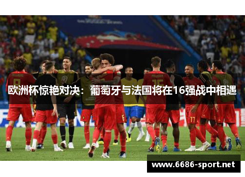 欧洲杯惊艳对决：葡萄牙与法国将在16强战中相遇