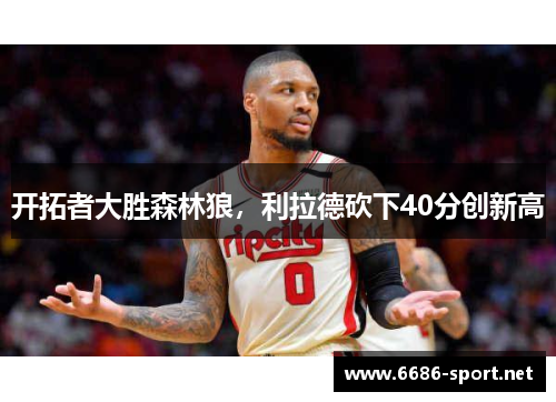 开拓者大胜森林狼，利拉德砍下40分创新高