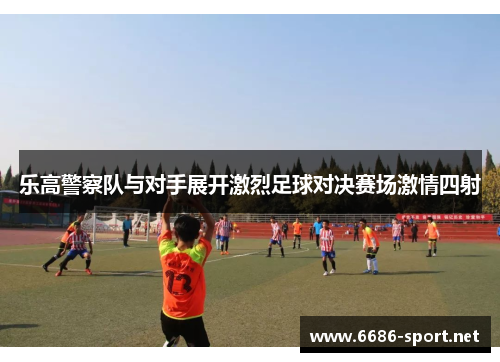 乐高警察队与对手展开激烈足球对决赛场激情四射