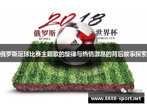 俄罗斯足球比赛主题歌的旋律与热情激昂的背后故事探索