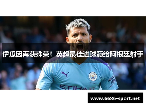 伊瓜因再获殊荣！英超最佳进球颁给阿根廷射手