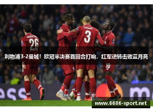 利物浦3-2曼城！欧冠半决赛首回合打响，红军逆转击败蓝月亮